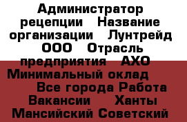 Администратор рецепции › Название организации ­ Лунтрейд, ООО › Отрасль предприятия ­ АХО › Минимальный оклад ­ 20 000 - Все города Работа » Вакансии   . Ханты-Мансийский,Советский г.